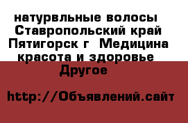 натурвльные волосы - Ставропольский край, Пятигорск г. Медицина, красота и здоровье » Другое   
